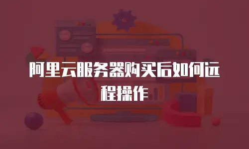 阿里云服务器购买后如何远程操作