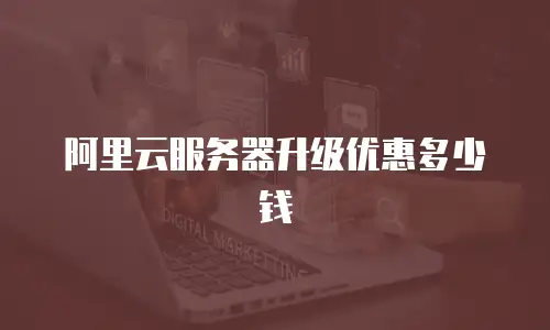 阿里云服务器升级优惠多少钱