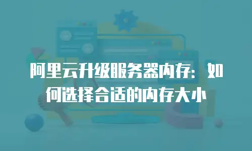 阿里云升级服务器内存：如何选择合适的内存大小
