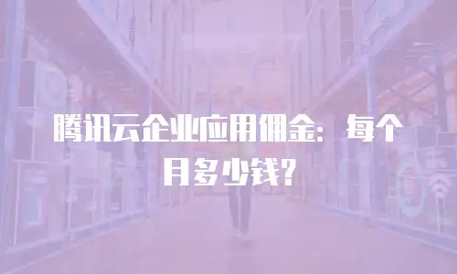 腾讯云企业应用佣金：每个月多少钱？
