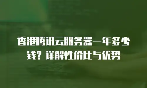 香港腾讯云服务器一年多少钱？详解性价比与优势