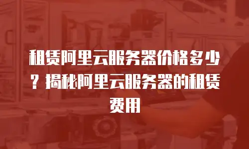 租赁阿里云服务器价格多少？揭秘阿里云服务器的租赁费用