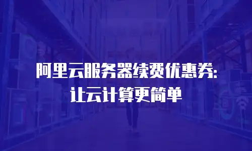 阿里云服务器续费优惠券：让云计算更简单