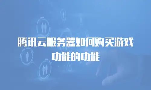 腾讯云服务器如何购买游戏功能的功能
