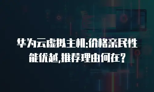 华为云虚拟主机:价格亲民性能优越,推荐理由何在?