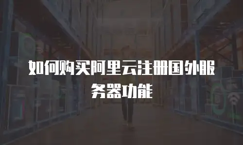 如何购买阿里云注册国外服务器功能