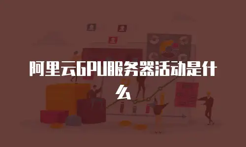 阿里云GPU服务器活动是什么