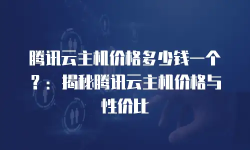腾讯云主机价格多少钱一个？：揭秘腾讯云主机价格与性价比