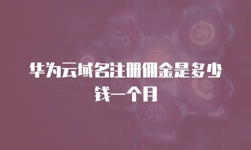 华为云域名注册佣金是多少钱一个月