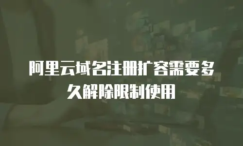阿里云域名注册扩容需要多久解除限制使用