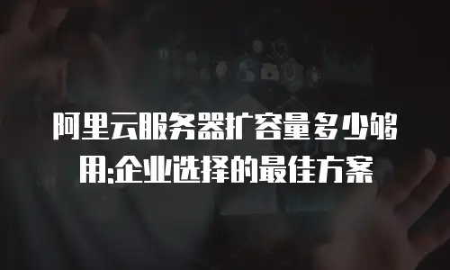 阿里云服务器扩容量多少够用:企业选择的最佳方案