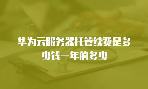 华为云服务器托管续费是多少钱一年的多少