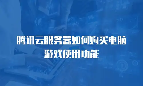 腾讯云服务器如何购买电脑游戏使用功能