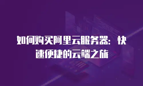 如何购买阿里云服务器：快速便捷的云端之旅