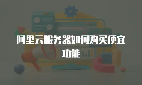 阿里云服务器如何购买便宜功能