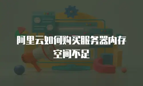 阿里云如何购买服务器内存空间不足