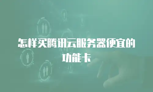 怎样买腾讯云服务器便宜的功能卡