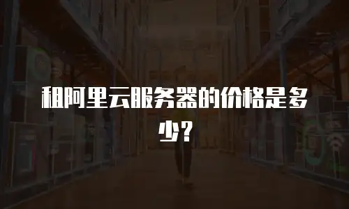 租阿里云服务器的价格是多少？