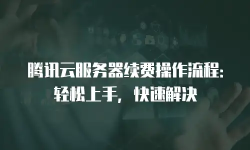 腾讯云服务器续费操作流程：轻松上手，快速解决