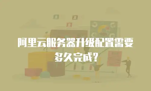 阿里云服务器升级配置需要多久完成？