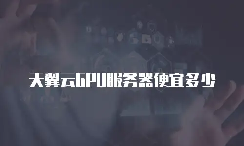 天翼云GPU服务器便宜多少