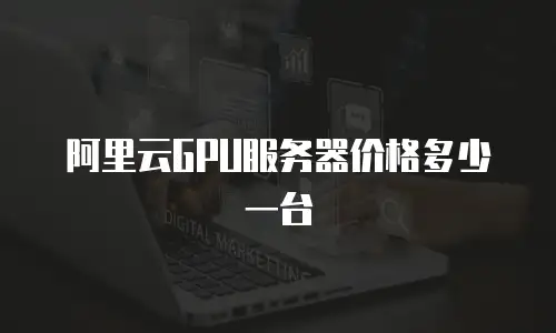 阿里云GPU服务器价格多少一台