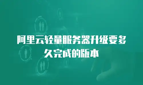 阿里云轻量服务器升级要多久完成的版本