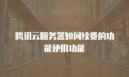 腾讯云服务器如何续费的功能使用功能