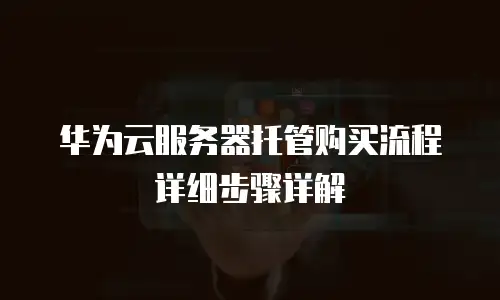 华为云服务器托管购买流程详细步骤详解