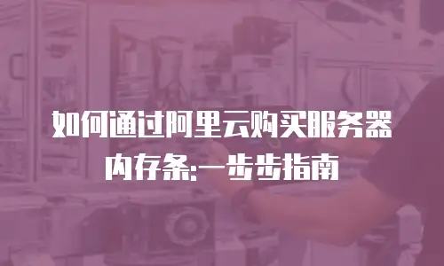 如何通过阿里云购买服务器内存条:一步步指南