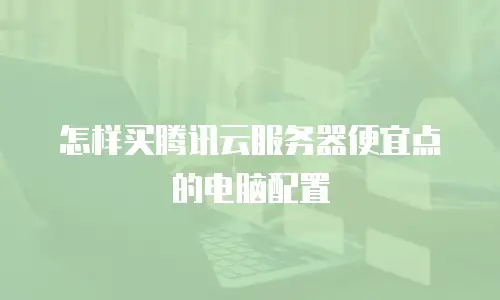 怎样买腾讯云服务器便宜点的电脑配置