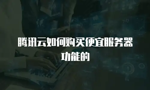 腾讯云如何购买便宜服务器功能的