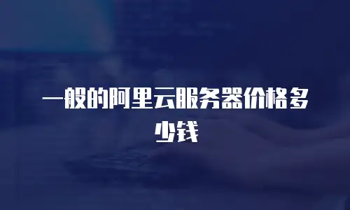 一般的阿里云服务器价格多少钱