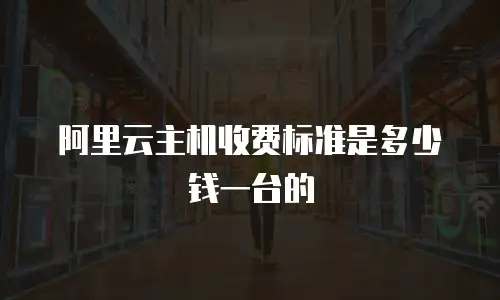 阿里云主机收费标准是多少钱一台的