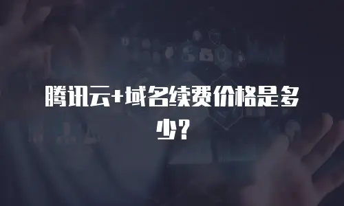 腾讯云+域名续费价格是多少？