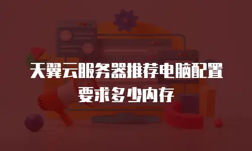天翼云服务器推荐电脑配置要求多少内存