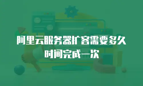 阿里云服务器扩容需要多久时间完成一次