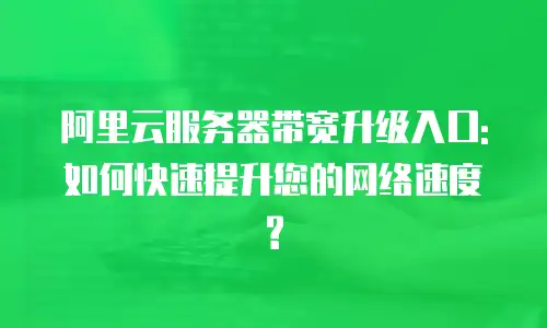 阿里云服务器带宽升级入口:如何快速提升您的网络速度?