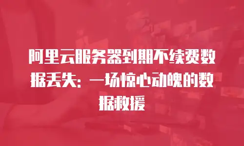 阿里云服务器到期不续费数据丢失: 一场惊心动魄的数据救援