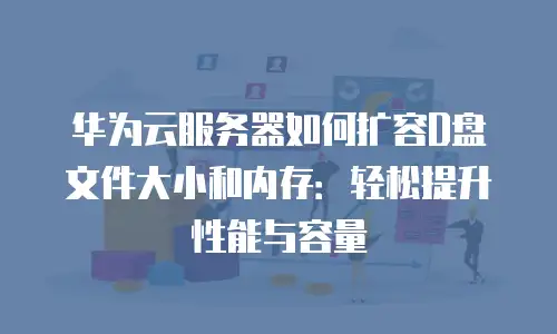 华为云服务器如何扩容D盘文件大小和内存：轻松提升性能与容量