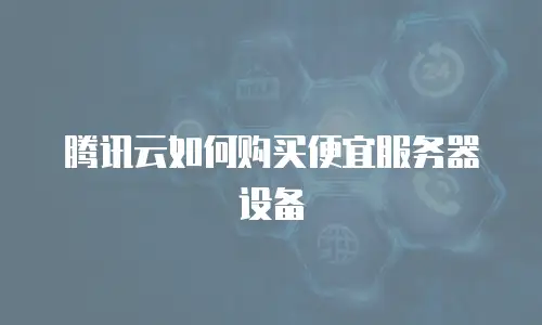 腾讯云如何购买便宜服务器设备