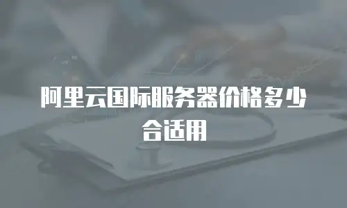 阿里云国际服务器价格多少合适用