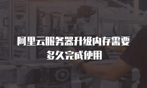 阿里云服务器升级内存需要多久完成使用
