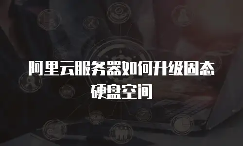 阿里云服务器如何升级固态硬盘空间