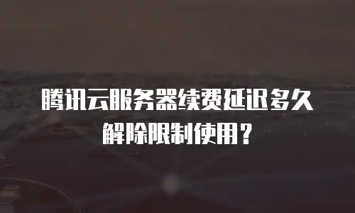 腾讯云服务器续费延迟多久解除限制使用？