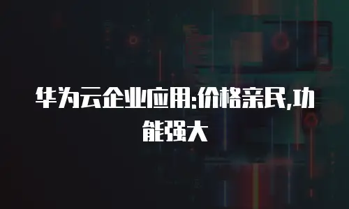 华为云企业应用:价格亲民,功能强大
