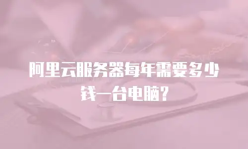 阿里云服务器每年需要多少钱一台电脑？