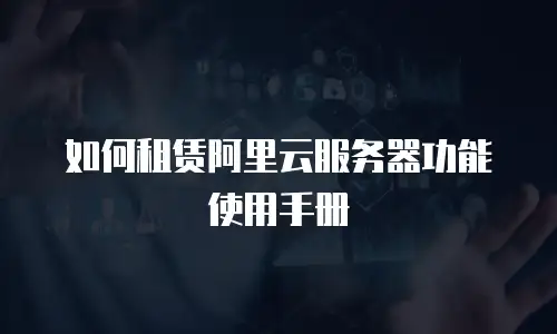 如何租赁阿里云服务器功能使用手册