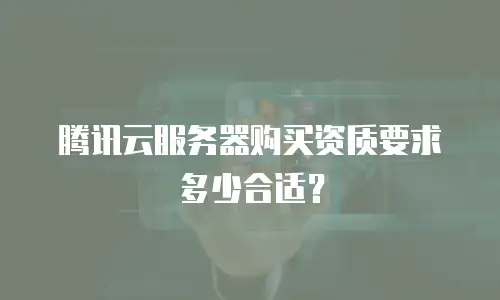 腾讯云服务器购买资质要求多少合适？