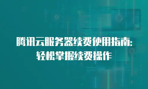 腾讯云服务器续费使用指南：轻松掌握续费操作